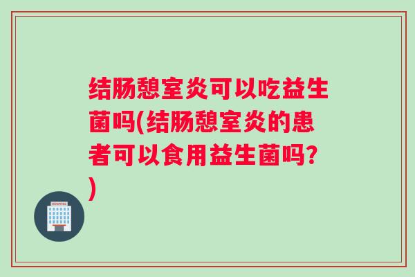 结肠憩室炎可以吃益生菌吗(结肠憩室炎的患者可以食用益生菌吗？)