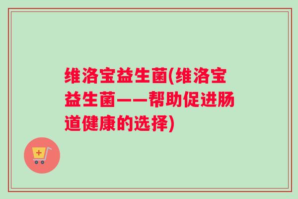 维洛宝益生菌(维洛宝益生菌——帮助促进肠道健康的选择)