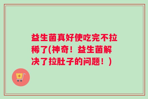 益生菌真好使吃完不拉稀了(神奇！益生菌解决了拉肚子的问题！)