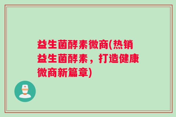 益生菌酵素微商(热销益生菌酵素，打造健康微商新篇章)