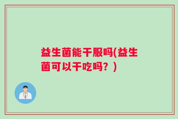 益生菌能干服吗(益生菌可以干吃吗？)