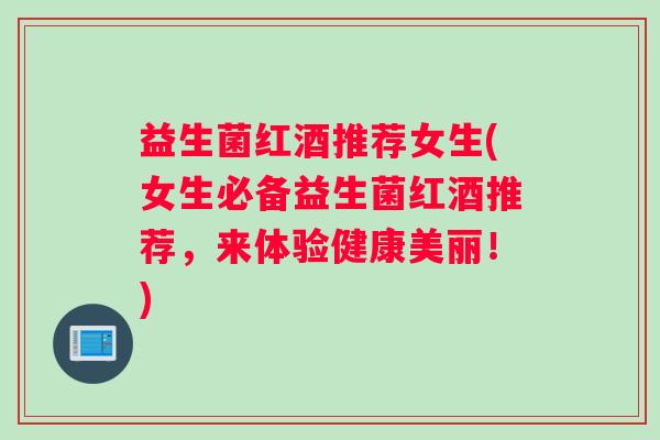 益生菌红酒推荐女生(女生必备益生菌红酒推荐，来体验健康美丽！)