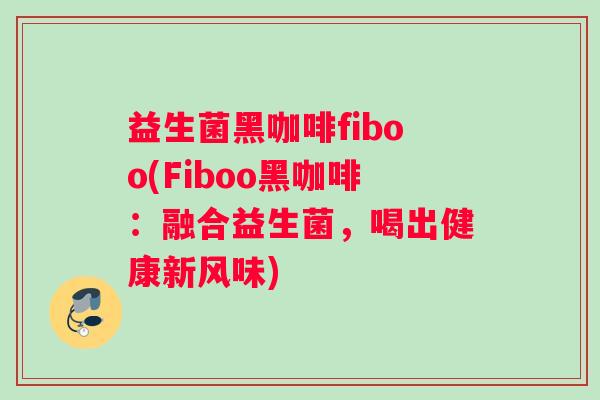 益生菌黑咖啡fiboo(Fiboo黑咖啡：融合益生菌，喝出健康新风味)