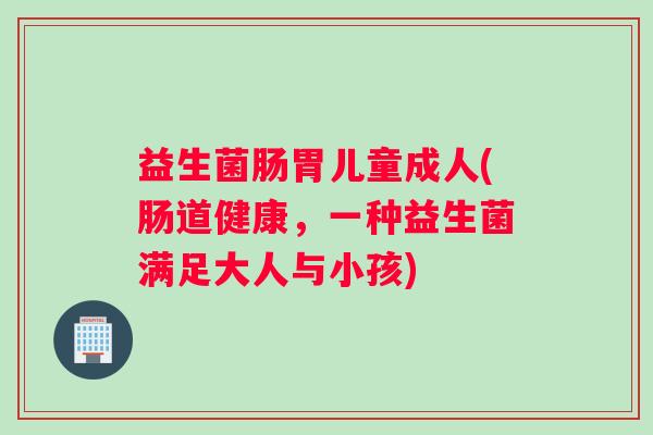 益生菌肠胃儿童成人(肠道健康，一种益生菌满足大人与小孩)