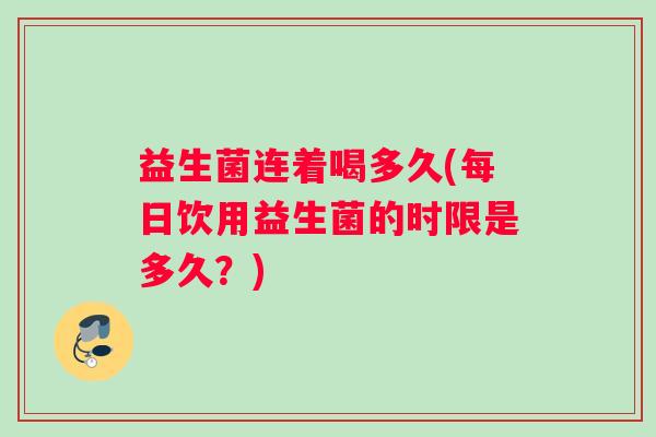 益生菌连着喝多久(每日饮用益生菌的时限是多久？)