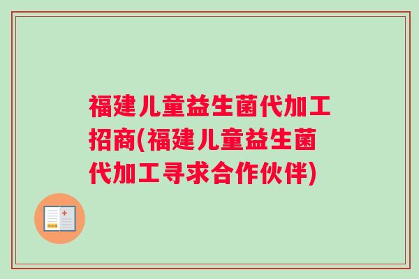 福建儿童益生菌代加工招商(福建儿童益生菌代加工寻求合作伙伴)