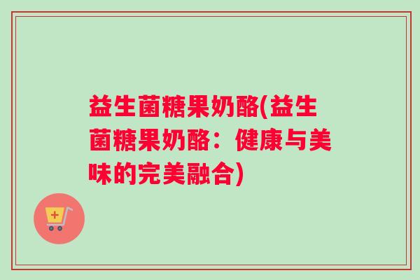 益生菌糖果奶酪(益生菌糖果奶酪：健康与美味的完美融合)