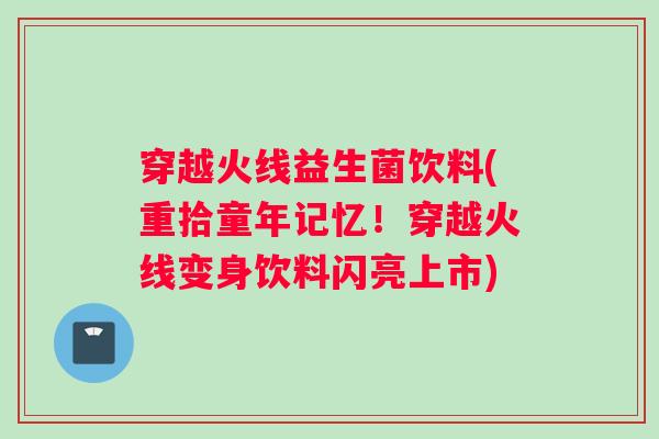 穿越火线益生菌饮料(重拾童年记忆！穿越火线变身饮料闪亮上市)