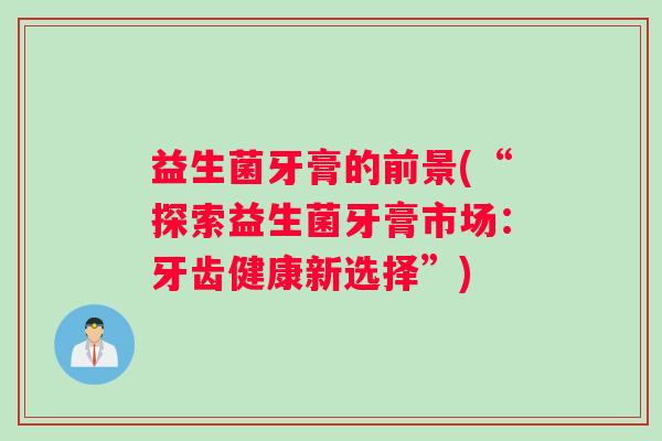 益生菌牙膏的前景(“探索益生菌牙膏市场：牙齿健康新选择”)