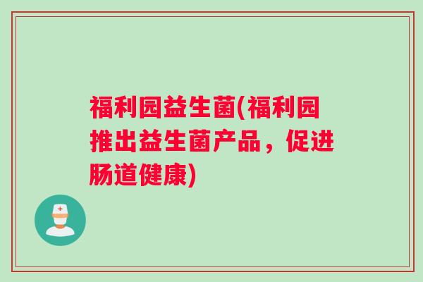 福利园益生菌(福利园推出益生菌产品，促进肠道健康)