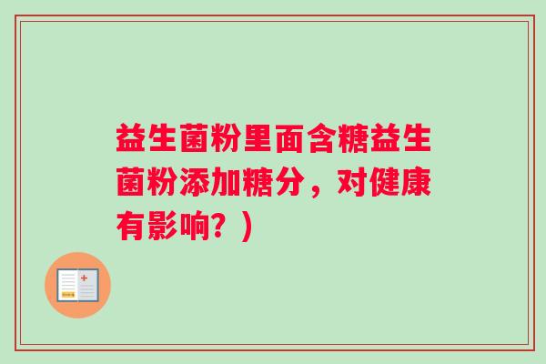 益生菌粉里面含糖益生菌粉添加糖分，对健康有影响？)