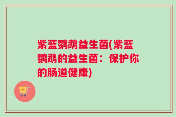 紫蓝鹦鹉益生菌(紫蓝鹦鹉的益生菌：保护你的肠道健康)