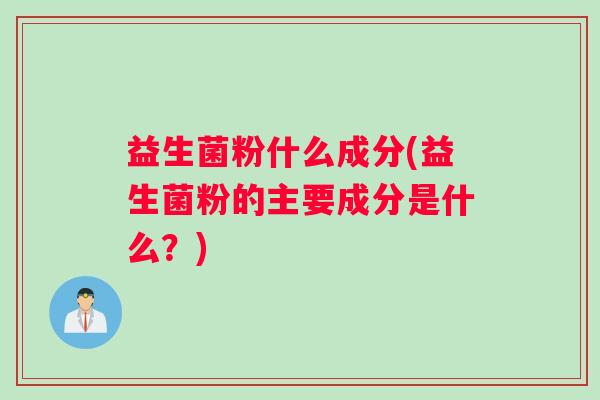 益生菌粉什么成分(益生菌粉的主要成分是什么？)
