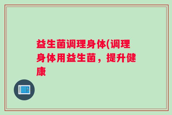 益生菌调理身体(调理身体用益生菌，提升健康