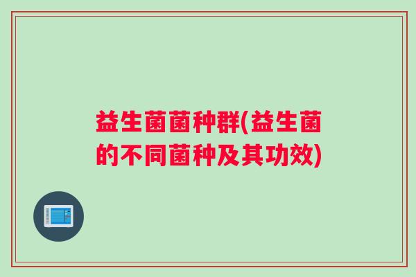 益生菌菌种群(益生菌的不同菌种及其功效)