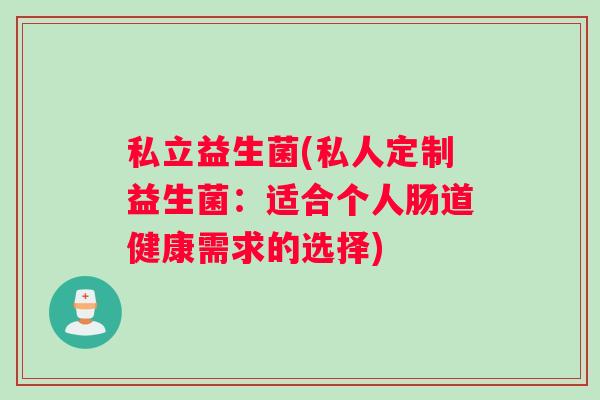 私立益生菌(私人定制益生菌：适合个人肠道健康需求的选择)