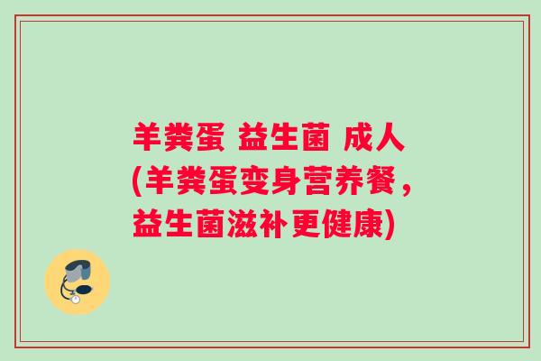 羊粪蛋 益生菌 成人(羊粪蛋变身营养餐，益生菌滋补更健康)