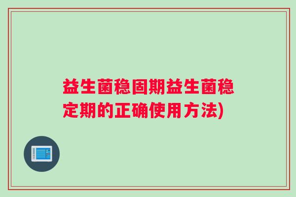 益生菌稳固期益生菌稳定期的正确使用方法)