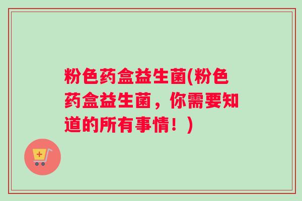 粉色药盒益生菌(粉色药盒益生菌，你需要知道的所有事情！)