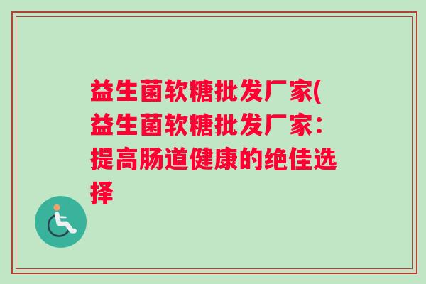 益生菌软糖批发厂家(益生菌软糖批发厂家：提高肠道健康的绝佳选择