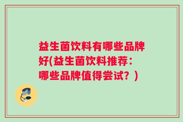 益生菌饮料有哪些品牌好(益生菌饮料推荐：哪些品牌值得尝试？)