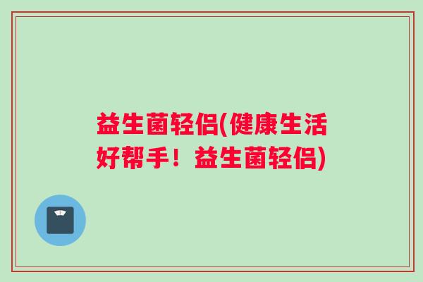 益生菌轻侣(健康生活好帮手！益生菌轻侣)