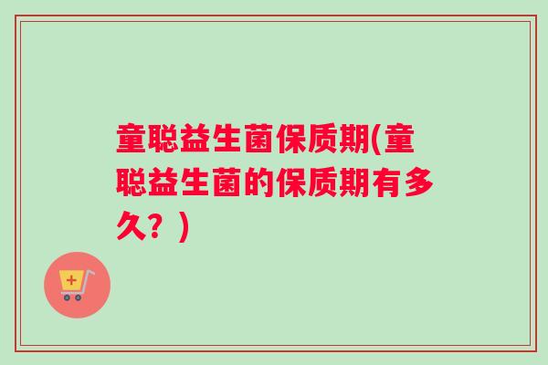 童聪益生菌保质期(童聪益生菌的保质期有多久？)