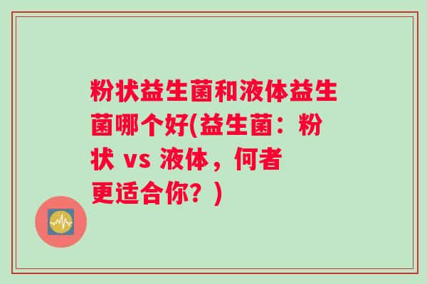 粉状益生菌和液体益生菌哪个好(益生菌：粉状 vs 液体，何者更适合你？)