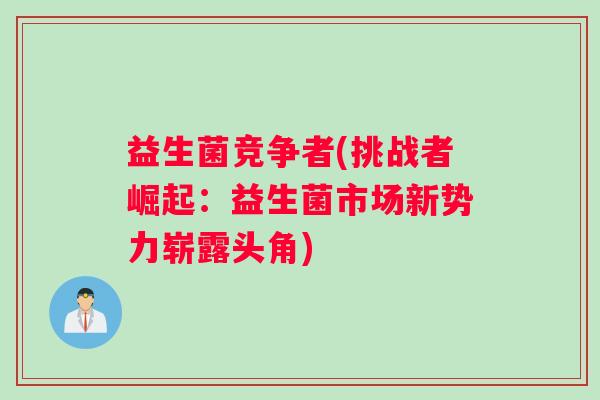 益生菌竞争者(挑战者崛起：益生菌市场新势力崭露头角)