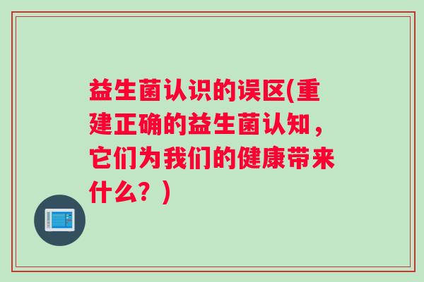 益生菌认识的误区(重建正确的益生菌认知，它们为我们的健康带来什么？)