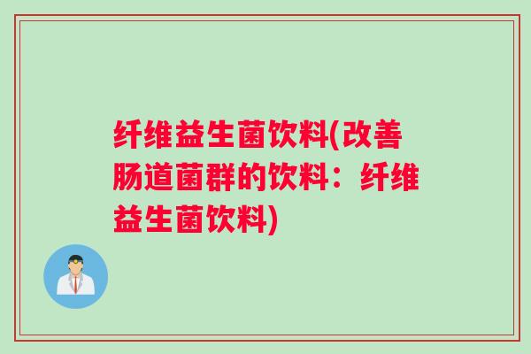 纤维益生菌饮料(改善肠道菌群的饮料：纤维益生菌饮料)