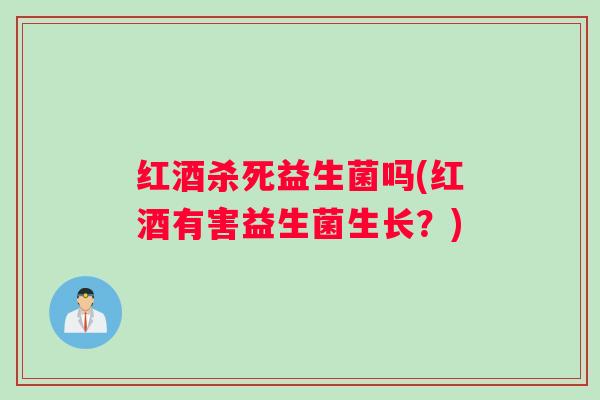 红酒杀死益生菌吗(红酒有害益生菌生长？)