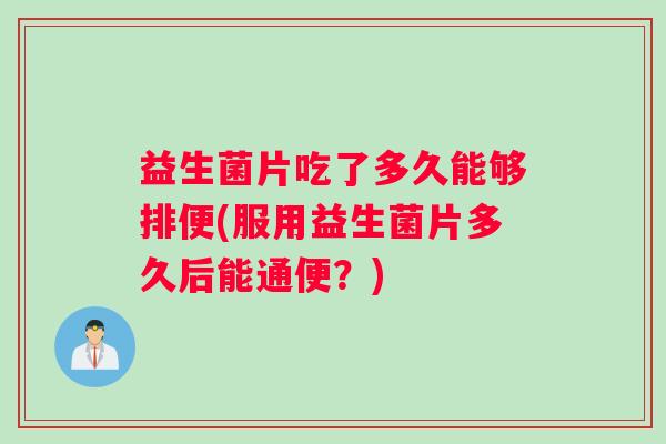 益生菌片吃了多久能够排便(服用益生菌片多久后能通便？)