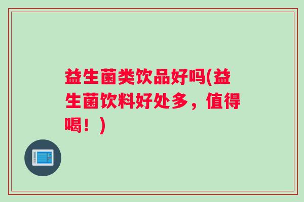 益生菌类饮品好吗(益生菌饮料好处多，值得喝！)