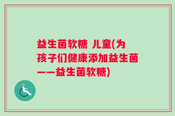 益生菌软糖 儿童(为孩子们健康添加益生菌——益生菌软糖)