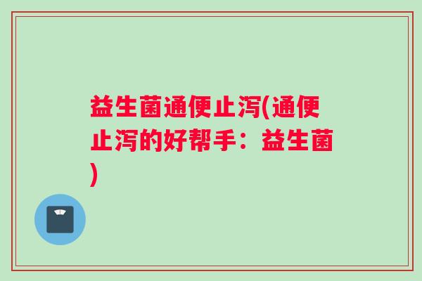 益生菌通便止泻(通便止泻的好帮手：益生菌)