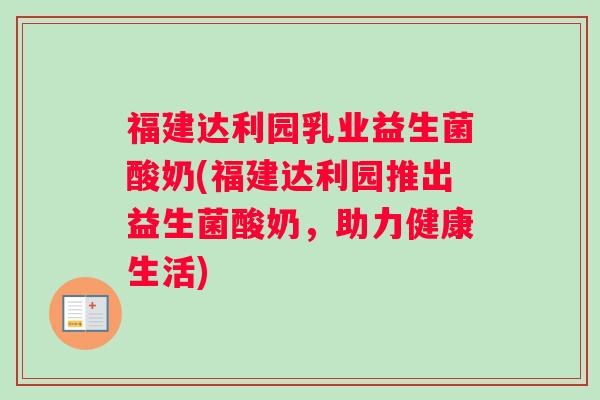 福建达利园乳业益生菌酸奶(福建达利园推出益生菌酸奶，助力健康生活)
