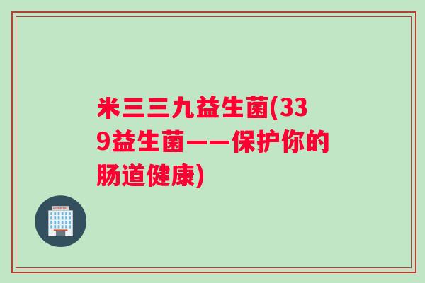 米三三九益生菌(339益生菌——保护你的肠道健康)