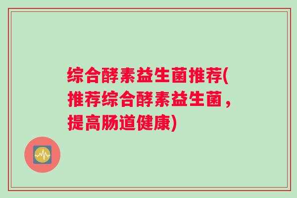 综合酵素益生菌推荐(推荐综合酵素益生菌，提高肠道健康)