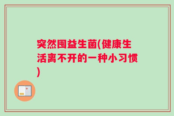突然囤益生菌(健康生活离不开的一种小习惯)