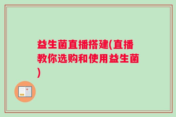 益生菌直播搭建(直播教你选购和使用益生菌)