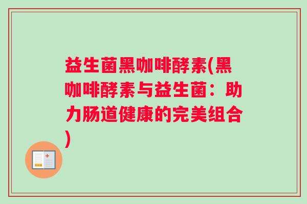 益生菌黑咖啡酵素(黑咖啡酵素与益生菌：助力肠道健康的完美组合)