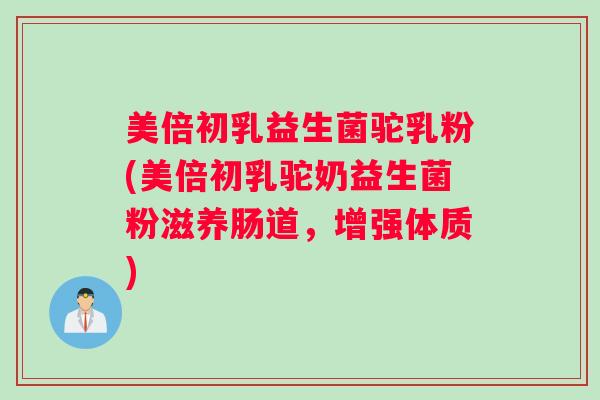 美倍初乳益生菌驼乳粉(美倍初乳驼奶益生菌粉滋养肠道，增强体质)