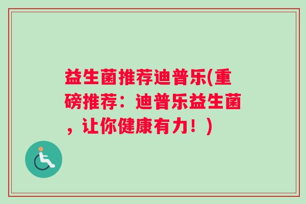 益生菌推荐迪普乐(重磅推荐：迪普乐益生菌，让你健康有力！)