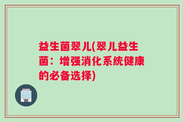 益生菌翠儿(翠儿益生菌：增强消化系统健康的必备选择)