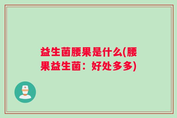 益生菌腰果是什么(腰果益生菌：好处多多)