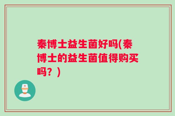秦博士益生菌好吗(秦博士的益生菌值得购买吗？)