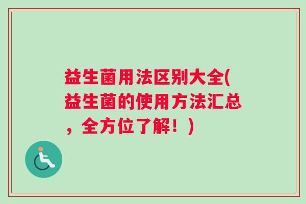 益生菌用法区别大全(益生菌的使用方法汇总，全方位了解！)