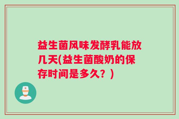 益生菌风味发酵乳能放几天(益生菌酸奶的保存时间是多久？)