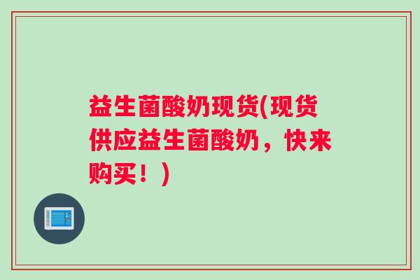益生菌酸奶现货(现货供应益生菌酸奶，快来购买！)